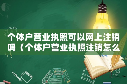 個體戶營業執照可以網上注銷嗎（個體戶營業執照注銷怎么注銷）