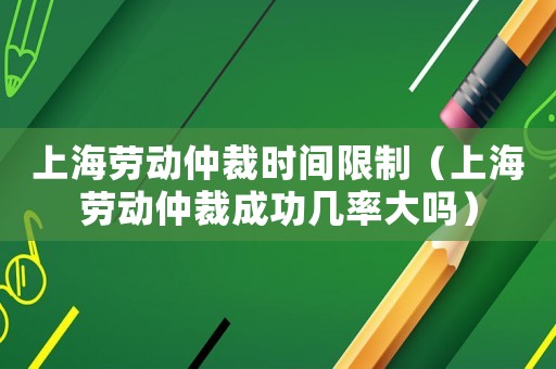 上海勞動仲裁時間限制（上海勞動仲裁成功幾率大嗎）