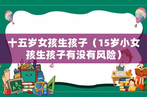 十五歲女孩生孩子（15歲小女孩生孩子有沒有風險）