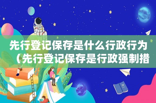 先行登記保存是什么行政行為（先行登記保存是行政強制措施嗎對嗎）