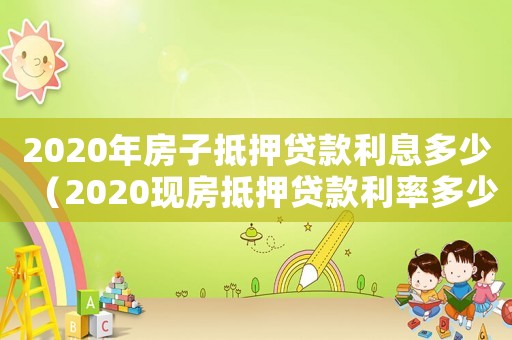 2020年房子抵押貸款利息多少（2020現(xiàn)房抵押貸款利率多少）