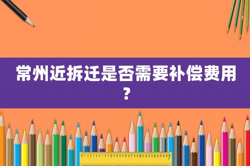 常州近拆遷是否需要補(bǔ)償費(fèi)用？