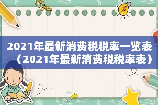 2021年最新消費稅稅率一覽表（2021年最新消費稅稅率表）