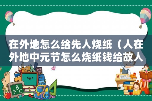 在外地怎么給先人燒紙（人在外地中元節怎么燒紙錢給故人）
