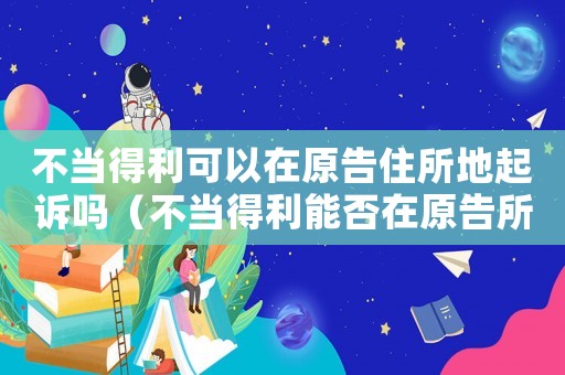 不當得利可以在原告住所地起訴嗎（不當得利能否在原告所在地起訴）