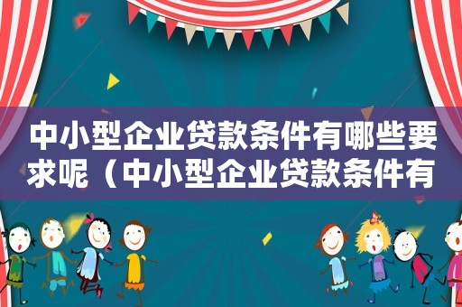 中小型企業(yè)貸款條件有哪些要求呢（中小型企業(yè)貸款條件有哪些要求）