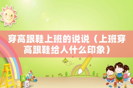 穿高跟鞋上班的說說（上班穿高跟鞋給人什么印象）