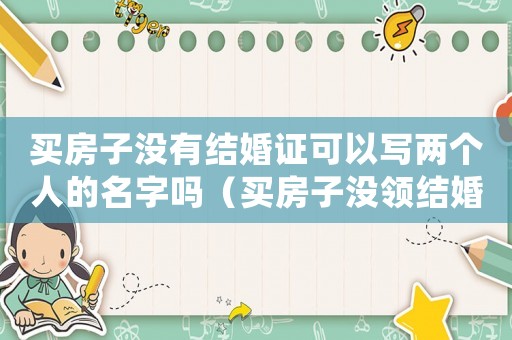 買房子沒有結婚證可以寫兩個人的名字嗎（買房子沒領結婚證可以寫名字嗎）