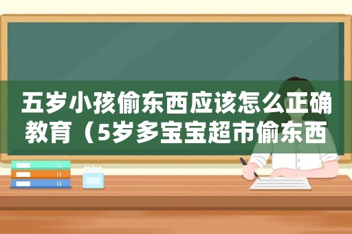 五歲小孩偷東西應該怎么正確教育（5歲多寶寶超市偷東西怎么辦）