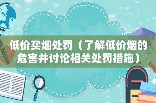 低價買煙處罰（了解低價煙的危害并討論相關處罰措施）