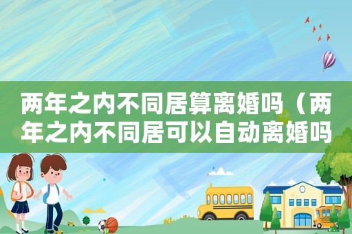 兩年之內不同居算離婚嗎（兩年之內不同居可以自動離婚嗎）