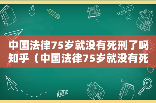 中國法律75歲就沒有死刑了嗎知乎（中國法律75歲就沒有死刑了嗎）