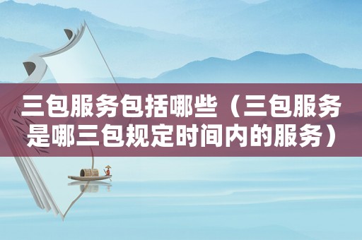 三包服務(wù)包括哪些（三包服務(wù)是哪三包規(guī)定時間內(nèi)的服務(wù)）