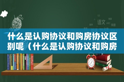 什么是認購協議和購房協議區別呢（什么是認購協議和購房協議區別）