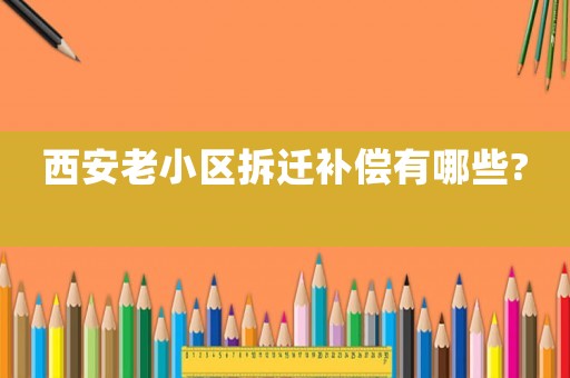 西安老小區(qū)拆遷補(bǔ)償有哪些?　