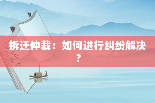 拆遷仲裁：如何進行糾紛解決？