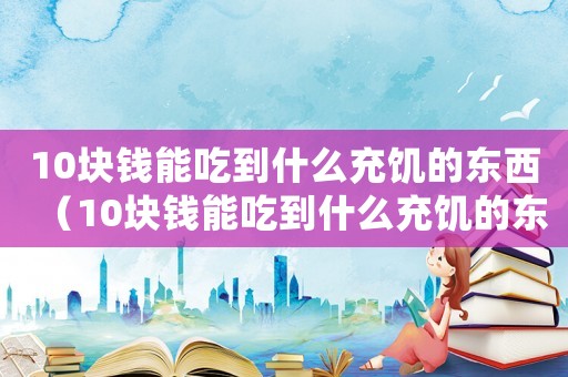 10塊錢能吃到什么充饑的東西（10塊錢能吃到什么充饑的東西）