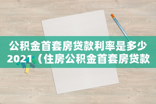 公積金首套房貸款利率是多少2021（住房公積金首套房貸款利率是多少）