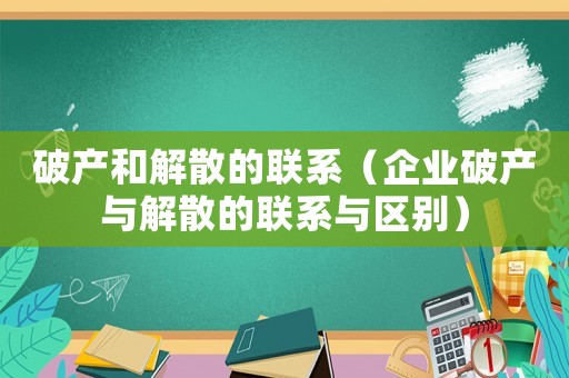 破產和解散的聯系（企業破產與解散的聯系與區別）