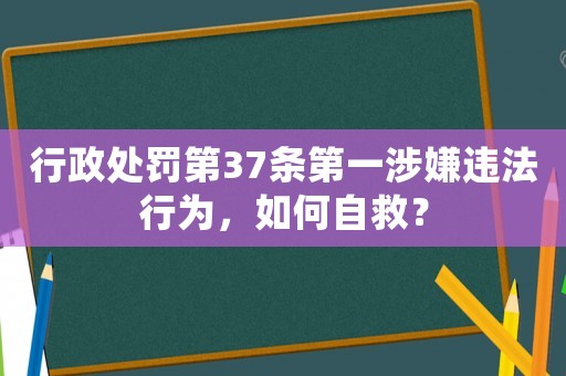 行政處罰第37條第一涉嫌違法行為，如何自救？
