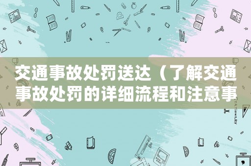交通事故處罰送達(dá)（了解交通事故處罰的詳細(xì)流程和注意事項(xiàng)）