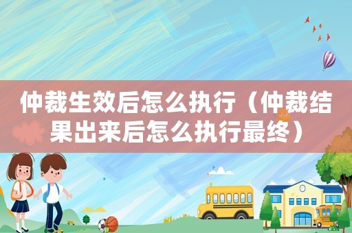 仲裁生效后怎么執(zhí)行（仲裁結(jié)果出來后怎么執(zhí)行最終）