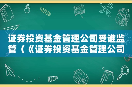 證券投資基金管理公司受誰監管（《證券投資基金管理公司管理辦法》）