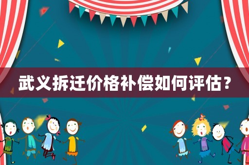武義拆遷價格補償如何評估？