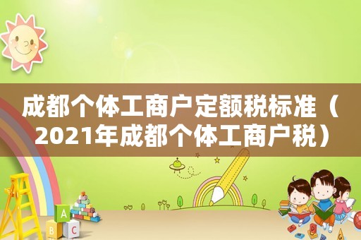 成都個體工商戶定額稅標準（2021年成都個體工商戶稅）