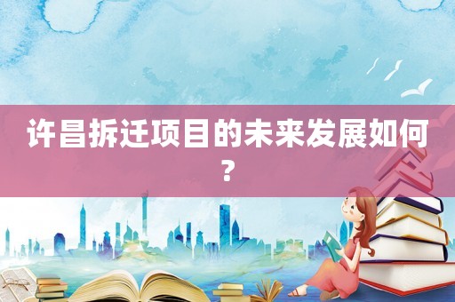 許昌拆遷項目的未來發展如何?