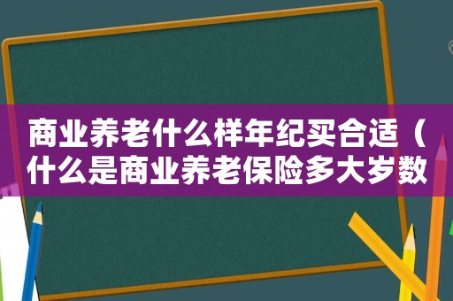 商業(yè)養(yǎng)老什么樣年紀(jì)買合適（什么是商業(yè)養(yǎng)老保險多大歲數(shù)能領(lǐng)取）