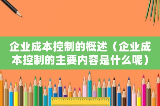 企業(yè)成本控制的概述（企業(yè)成本控制的主要內(nèi)容是什么呢）