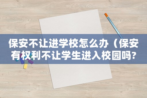 保安不讓進學校怎么辦（保安有權利不讓學生進入校園嗎?）