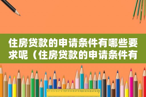 住房貸款的申請條件有哪些要求呢（住房貸款的申請條件有哪些要求）
