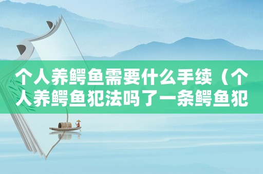 個人養(yǎng)鱷魚需要什么手續(xù)（個人養(yǎng)鱷魚犯法嗎了一條鱷魚犯法么）