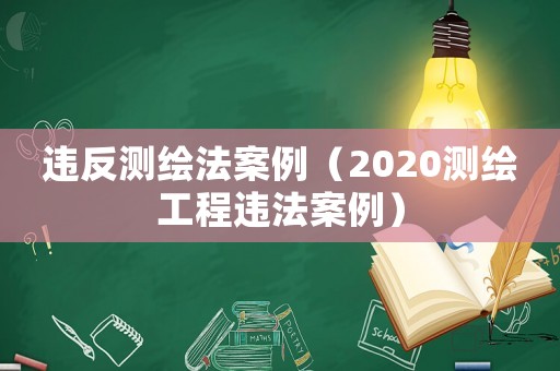 違反測繪法案例（2020測繪工程違法案例）