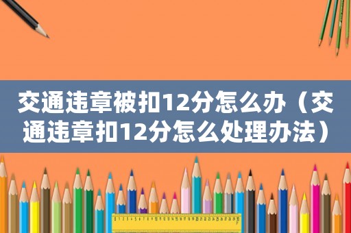交通違章被扣12分怎么辦（交通違章扣12分怎么處理辦法）