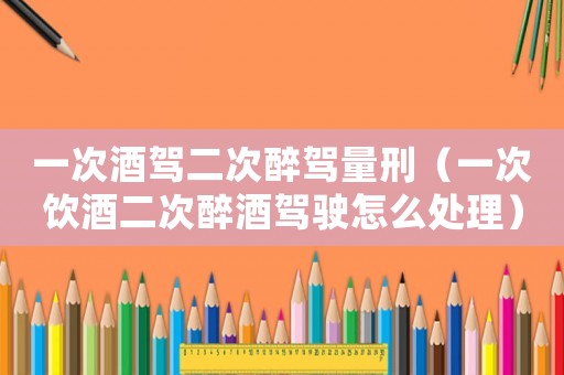 一次酒駕二次醉駕量刑（一次飲酒二次醉酒駕駛怎么處理）