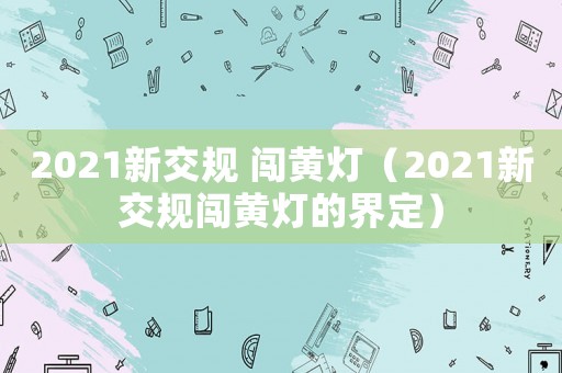 2021新交規 闖黃燈（2021新交規闖黃燈的界定）