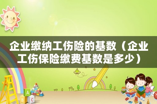 企業繳納工傷險的基數（企業工傷保險繳費基數是多少）