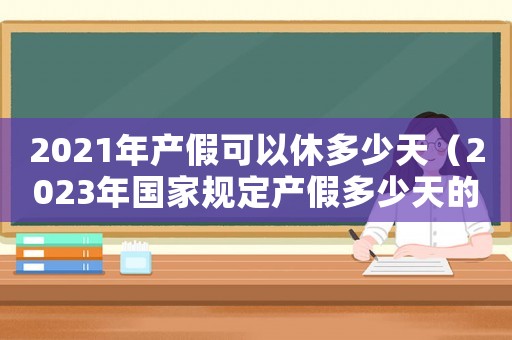 2021年產(chǎn)假可以休多少天（2023年國(guó)家規(guī)定產(chǎn)假多少天的文件）
