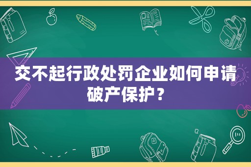 交不起行政處罰企業(yè)如何申請破產(chǎn)保護？