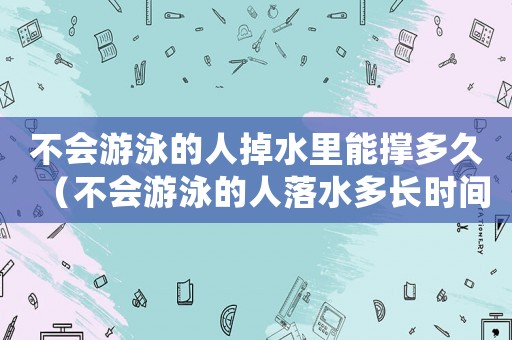 不會游泳的人掉水里能撐多久（不會游泳的人落水多長時間救出）