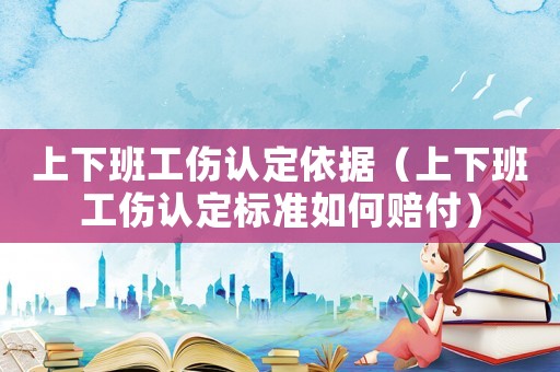 上下班工傷認定依據（上下班工傷認定標準如何賠付）