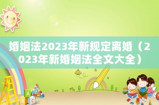 婚姻法2023年新規(guī)定離婚（2023年新婚姻法全文大全）