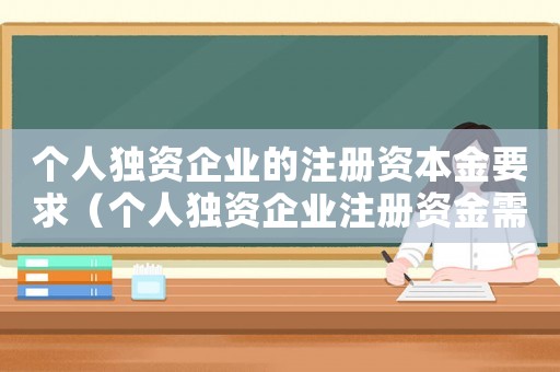 個人獨資企業的注冊資本金要求（個人獨資企業注冊資金需要實際出資嗎）