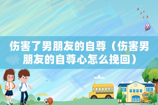 傷害了男朋友的自尊（傷害男朋友的自尊心怎么挽回）