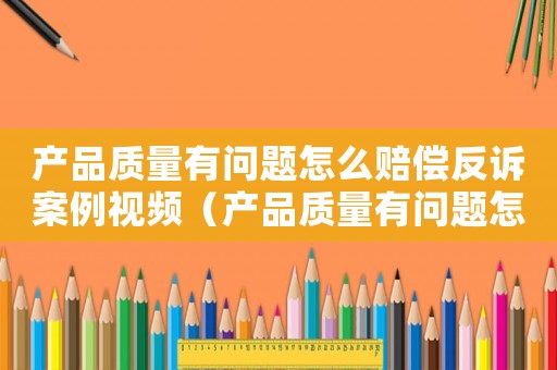 產品質量有問題怎么賠償反訴案例視頻（產品質量有問題怎么賠償反訴案例）