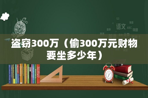 盜竊300萬（偷300萬元財物要坐多少年）