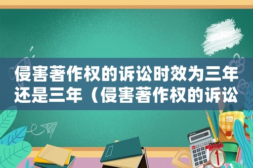 侵害著作權的訴訟時效為三年還是三年（侵害著作權的訴訟時效為三年）